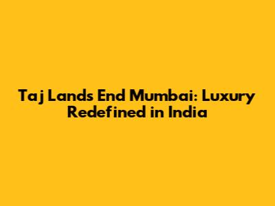 Taj Lands End Mumbai: Luxury Redefined in India