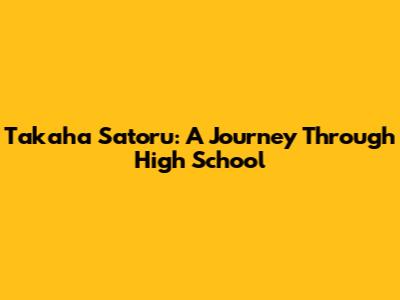 Takaha Satoru: A Journey Through High School