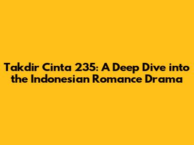 Takdir Cinta 235: A Deep Dive into the Indonesian Romance Drama