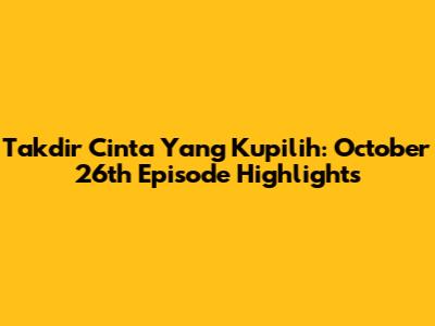 Takdir Cinta Yang Kupilih: October 26th Episode Highlights
