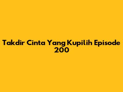 Takdir Cinta Yang Kupilih Episode 200
