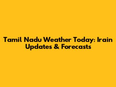 Tamil Nadu Weather Today: Irain Updates & Forecasts
