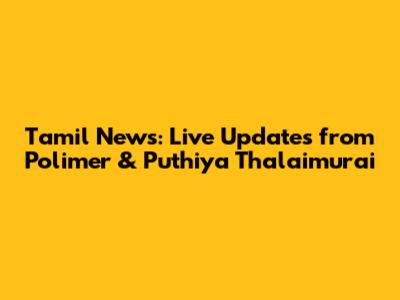 Tamil News: Live Updates from Polimer & Puthiya Thalaimurai