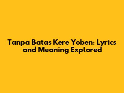 Tanpa Batas Kere Yoben: Lyrics and Meaning Explored