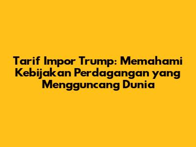 Tarif Impor Trump: Memahami Kebijakan Perdagangan yang Mengguncang Dunia