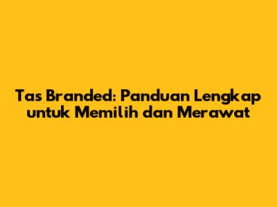 Tas Branded: Panduan Lengkap untuk Memilih dan Merawat