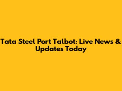 Tata Steel Port Talbot: Live News & Updates Today