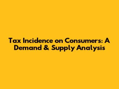 Tax Incidence on Consumers: A Demand & Supply Analysis
