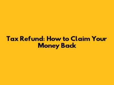 Tax Refund: How to Claim Your Money Back