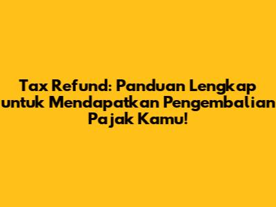 Tax Refund: Panduan Lengkap untuk Mendapatkan Pengembalian Pajak Kamu!