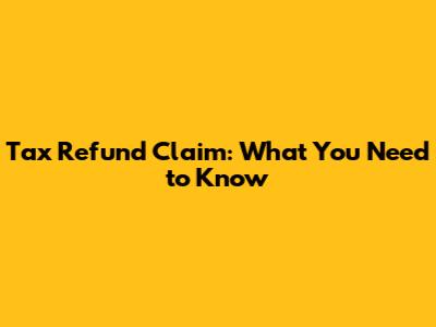 Tax Refund Claim: What You Need to Know