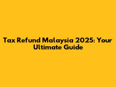 Tax Refund Malaysia 2025: Your Ultimate Guide