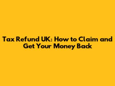 Tax Refund UK: How to Claim and Get Your Money Back