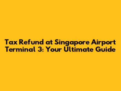 Tax Refund at Singapore Airport Terminal 3: Your Ultimate Guide