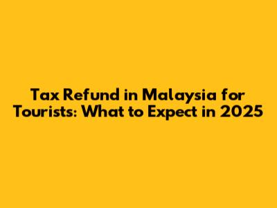Tax Refund in Malaysia for Tourists: What to Expect in 2025