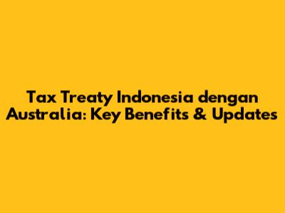 Tax Treaty Indonesia dengan Australia: Key Benefits & Updates