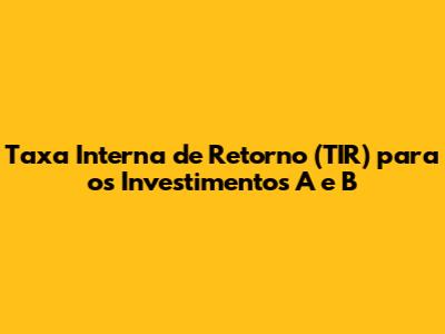 Taxa Interna de Retorno (TIR) para os Investimentos A e B