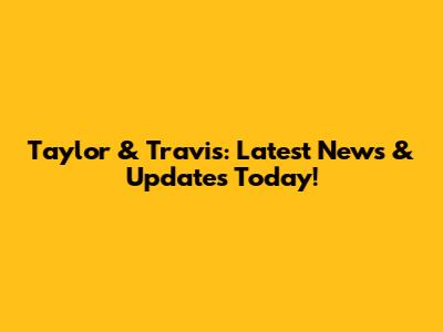 Taylor & Travis: Latest News & Updates Today!