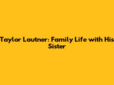 Taylor Lautner: Family Life with His Sister