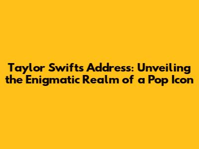 Taylor Swift's Address: Unveiling the Enigmatic Realm of a Pop Icon
