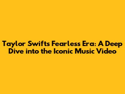 Taylor Swift's Fearless Era: A Deep Dive into the Iconic Music Video