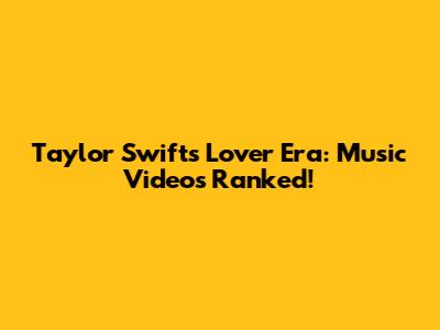 Taylor Swift's Lover Era: Music Videos Ranked!