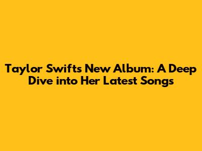 Taylor Swift's New Album: A Deep Dive into Her Latest Songs