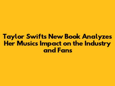 Taylor Swift's New Book Analyzes Her Music's Impact on the Industry and Fans