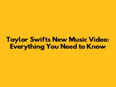 Taylor Swift's New Music Video: Everything You Need to Know
