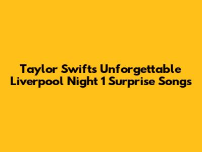 Taylor Swift's Unforgettable Liverpool Night 1 Surprise Songs