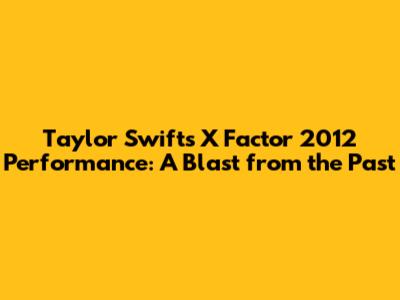 Taylor Swift's X Factor 2012 Performance: A Blast from the Past