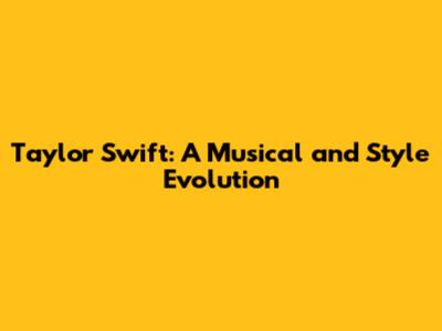 Taylor Swift: A Musical and Style Evolution