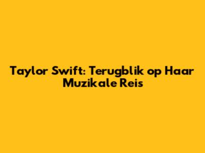 Taylor Swift: Terugblik op Haar Muzikale Reis