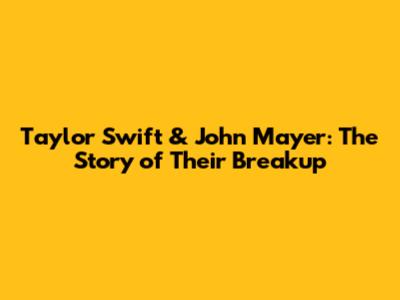 Taylor Swift & John Mayer: The Story of Their Breakup