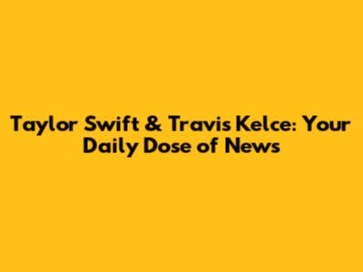 Taylor Swift & Travis Kelce: Your Daily Dose of News