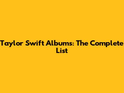 Taylor Swift Albums: The Complete List