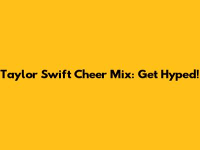 Taylor Swift Cheer Mix: Get Hyped!