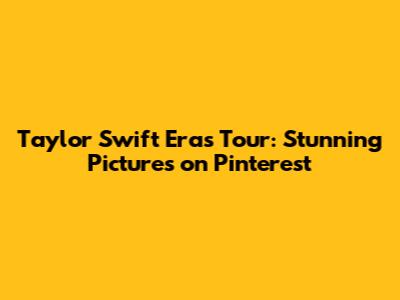 Taylor Swift Eras Tour: Stunning Pictures on Pinterest