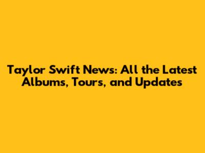 Taylor Swift News: All the Latest Albums, Tours, and Updates