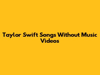 Taylor Swift Songs Without Music Videos