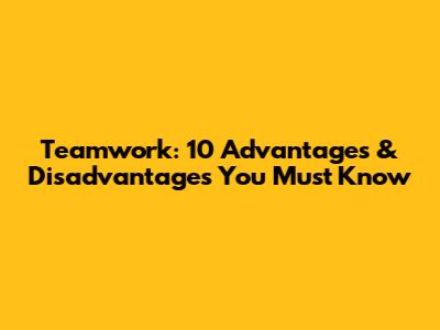 Teamwork: 10 Advantages & Disadvantages You Must Know