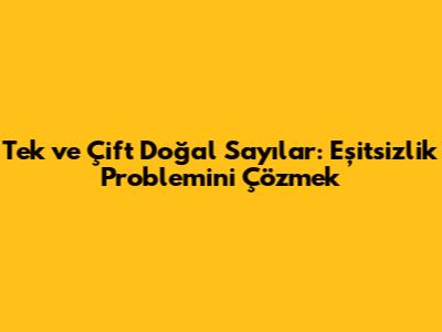 Tek ve Çift Doğal Sayılar: Eşitsizlik Problemini Çözmek