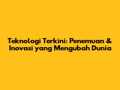 Teknologi Terkini: Penemuan & Inovasi yang Mengubah Dunia