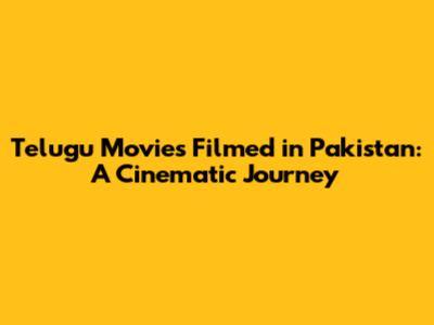 Telugu Movies Filmed in Pakistan: A Cinematic Journey