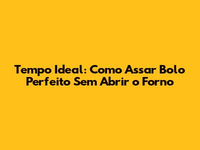 Tempo Ideal: Como Assar Bolo Perfeito Sem Abrir o Forno