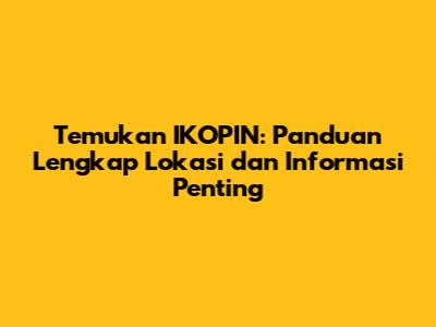 Temukan IKOPIN: Panduan Lengkap Lokasi dan Informasi Penting