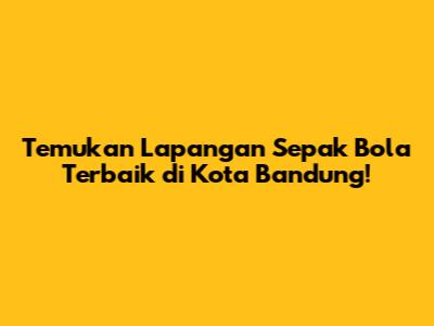 Temukan Lapangan Sepak Bola Terbaik di Kota Bandung!