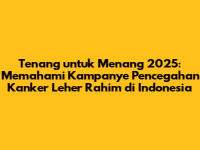 Tenang untuk Menang 2025: Memahami Kampanye Pencegahan Kanker Leher Rahim di Indonesia