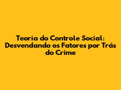 Teoria do Controle Social: Desvendando os Fatores por Trás do Crime