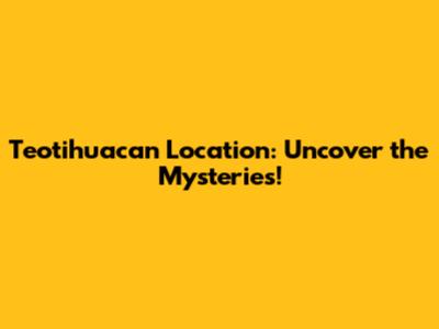 Teotihuacan Location: Uncover the Mysteries!